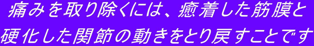 痛みを取り除くには、癒着した筋膜と 硬化した関節の動きをとり戻すことです